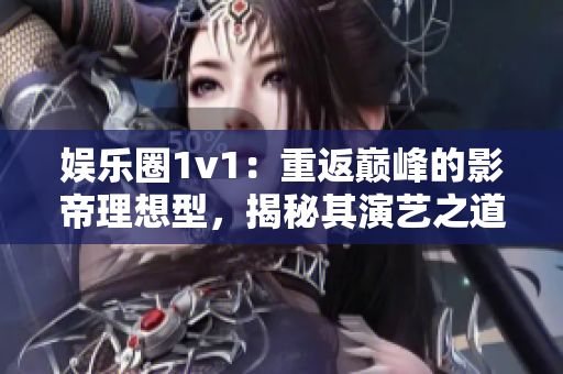 娱乐圈1v1：重返巅峰的影帝理想型，揭秘其演艺之道