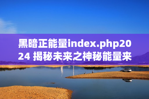 黑暗正能量index.php2024 揭秘未来之神秘能量来源