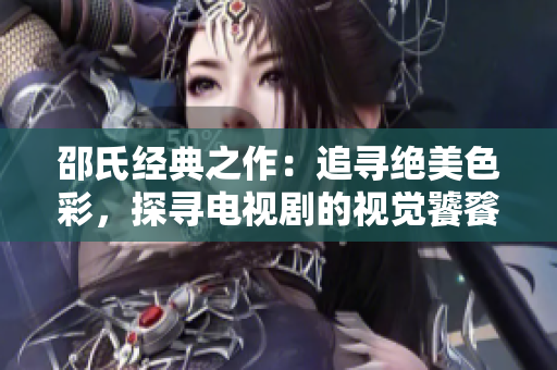 邵氏经典之作：追寻绝美色彩，探寻电视剧的视觉饕餮盛宴