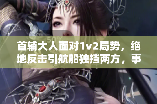 首辅大人面对1v2局势，绝地反击引航船独挡两方，事态危急！