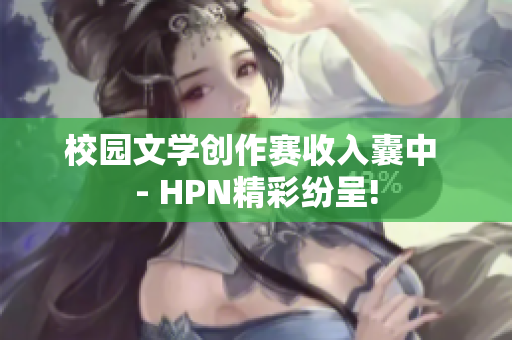 校园文学创作赛收入囊中 - HPN精彩纷呈!