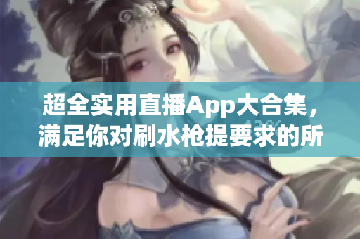 超全实用直播App大合集，满足你对刷水枪提要求的所有需求