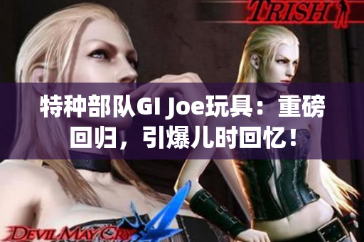 特种部队GI Joe玩具：重磅回归，引爆儿时回忆！