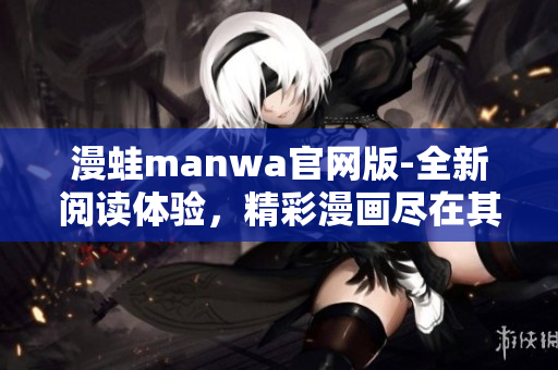 漫蛙manwa官网版-全新阅读体验，精彩漫画尽在其中