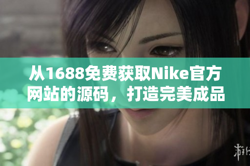 从1688免费获取Nike官方网站的源码，打造完美成品网站