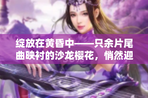 绽放在黄昏中——只余片尾曲映衬的沙龙樱花，悄然迎来封城