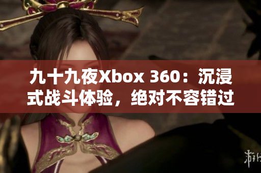 九十九夜Xbox 360：沉浸式战斗体验，绝对不容错过