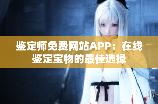 鉴定师免费网站APP：在线鉴定宝物的最佳选择