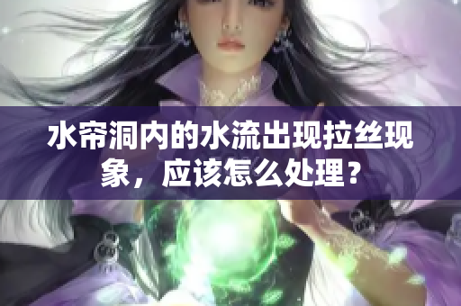 水帘洞内的水流出现拉丝现象，应该怎么处理？