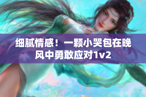 细腻情感！一颗小哭包在晚风中勇敢应对1v2