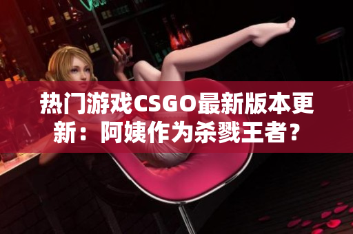 热门游戏CSGO最新版本更新：阿姨作为杀戮王者？