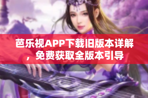 芭乐视APP下载旧版本详解，免费获取全版本引导