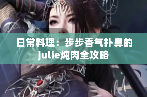 日常料理：步步香气扑鼻的julie炖肉全攻略