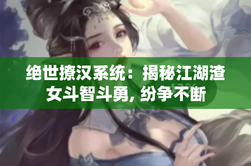 绝世撩汉系统：揭秘江湖渣女斗智斗勇, 纷争不断