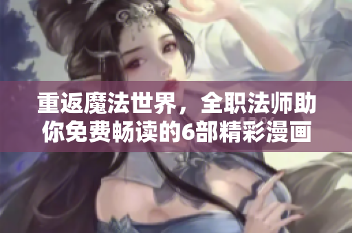 重返魔法世界，全职法师助你免费畅读的6部精彩漫画！