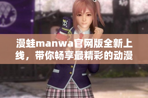 漫蛙manwa官网版全新上线，带你畅享最精彩的动漫世界