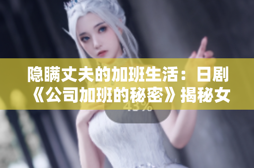 隐瞒丈夫的加班生活：日剧《公司加班的秘密》揭秘女性职场挑战