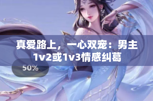 真爱路上，一心双宠：男主1v2或1v3情感纠葛