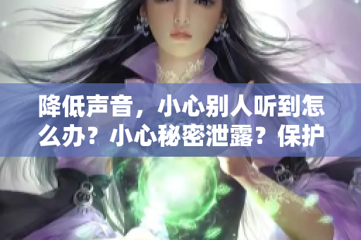 降低声音，小心别人听到怎么办？小心秘密泄露？保护隐私技巧分享