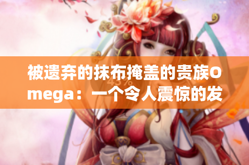 被遗弃的抹布掩盖的贵族Omega：一个令人震惊的发现