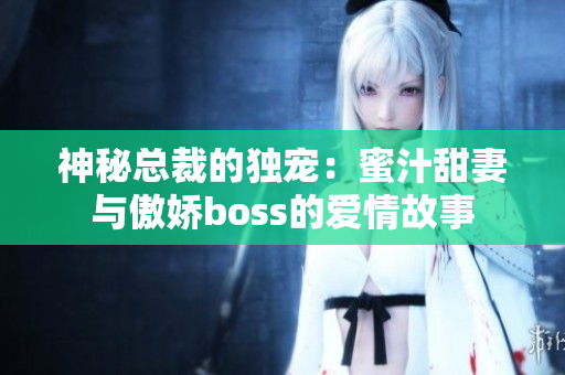 神秘总裁的独宠：蜜汁甜妻与傲娇boss的爱情故事