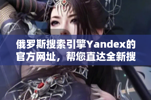 俄罗斯搜索引擎Yandex的官方网址，帮您直达全新搜索体验