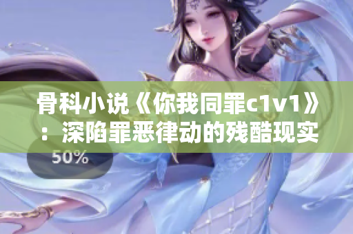 骨科小说《你我同罪c1v1》：深陷罪恶律动的残酷现实