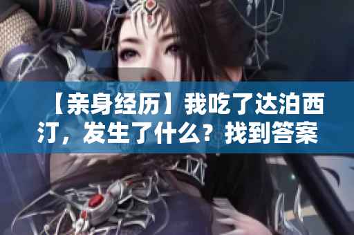 【亲身经历】我吃了达泊西汀，发生了什么？找到答案！