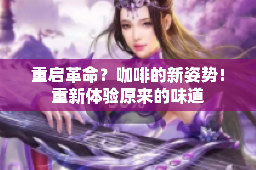 重启革命？咖啡的新姿势！重新体验原来的味道