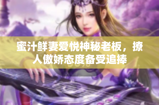 蜜汁鲜妻爱悦神秘老板，撩人傲娇态度备受追捧