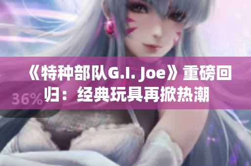 《特种部队G.I. Joe》重磅回归：经典玩具再掀热潮