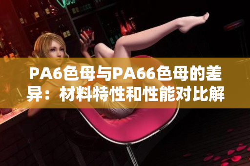 PA6色母与PA66色母的差异：材料特性和性能对比解析