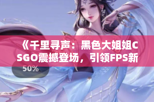 《千里寻声：黑色大姐姐CSGO震撼登场，引领FPS新风潮！》