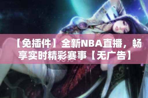 【免插件】全新NBA直播，畅享实时精彩赛事【无广告】