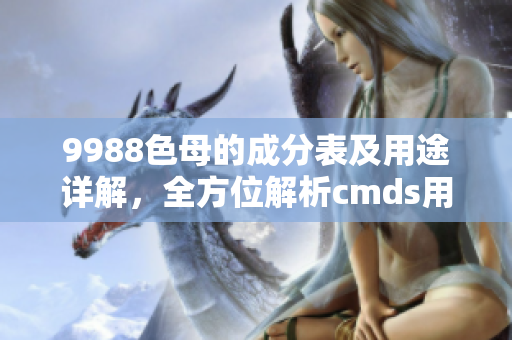 9988色母的成分表及用途详解，全方位解析cmds用途及成分