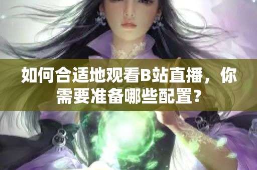 如何合适地观看B站直播，你需要准备哪些配置？