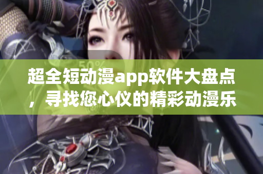 超全短动漫app软件大盘点，寻找您心仪的精彩动漫乐园