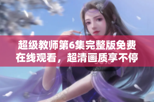 超级教师第6集完整版免费在线观看，超清画质享不停