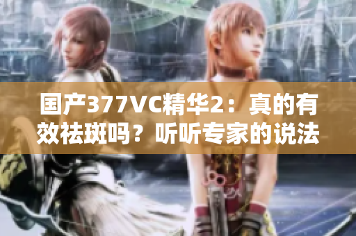 国产377VC精华2：真的有效祛斑吗？听听专家的说法！