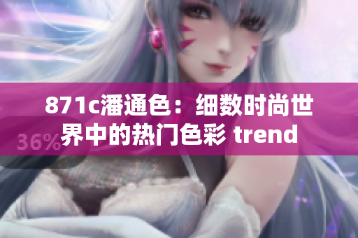 871c潘通色：细数时尚世界中的热门色彩 trend