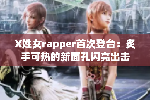 X姓女rapper首次登台：炙手可热的新面孔闪亮出击