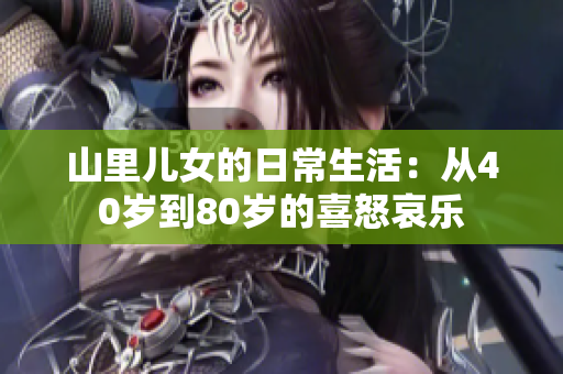 山里儿女的日常生活：从40岁到80岁的喜怒哀乐