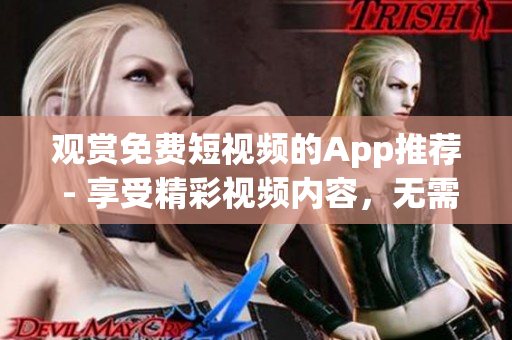 观赏免费短视频的App推荐 - 享受精彩视频内容，无需额外付费