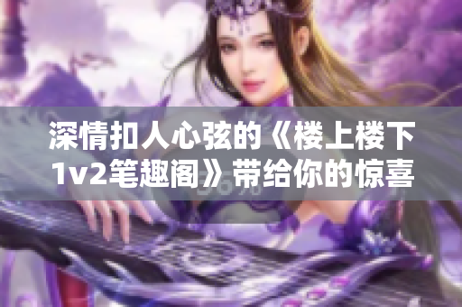 深情扣人心弦的《楼上楼下1v2笔趣阁》带给你的惊喜与感动