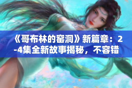 《哥布林的窑洞》新篇章：2-4集全新故事揭秘，不容错过！