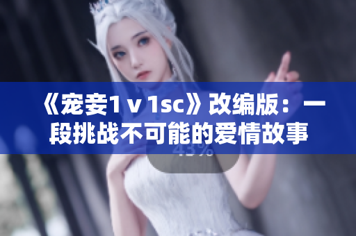 《宠妾1ⅴ1sc》改编版：一段挑战不可能的爱情故事