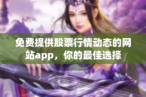 免费提供股票行情动态的网站app，你的最佳选择