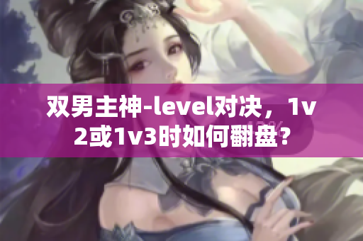 双男主神-level对决，1v2或1v3时如何翻盘？