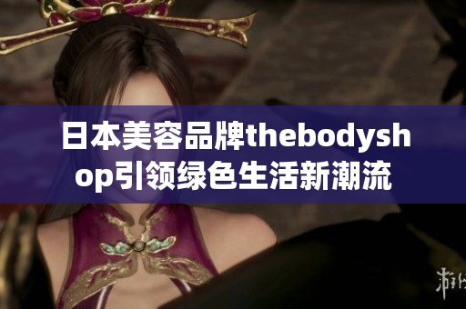 日本美容品牌thebodyshop引领绿色生活新潮流