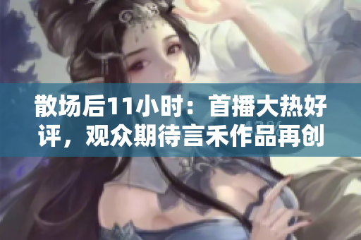 散场后11小时：首播大热好评，观众期待言禾作品再创佳绩